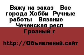 Вяжу на заказ - Все города Хобби. Ручные работы » Вязание   . Чеченская респ.,Грозный г.